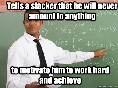 Tells a slacker that he will never amount to anything to motivate him to work hard and achieve  Good Guy Teacher