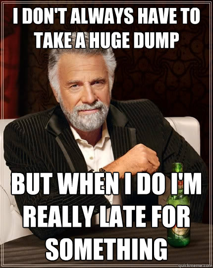 I don't always have to take a huge dump But when I do I'm really late for something - I don't always have to take a huge dump But when I do I'm really late for something  The Most Interesting Man In The World