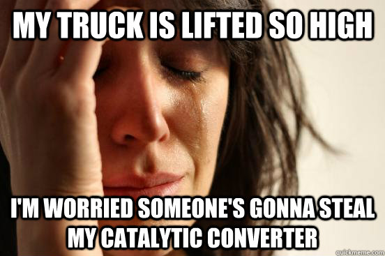 My truck is lifted so high i'm worried someone's gonna steal my catalytic converter  First World Problems