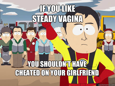 if you like 
steady vagina you shouldn't have 
cheated on your girlfriend  Captain Hindsight