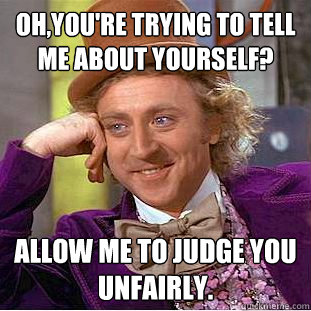 Oh,you're trying to tell me about yourself? Allow me to judge you unfairly.  Creepy Wonka