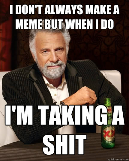 I don't always make a meme but when I do I'm taking a shit  The Most Interesting Man In The World