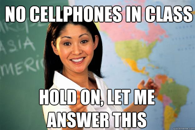 no cellphones in class Hold on, let me answer this  Unhelpful High School Teacher