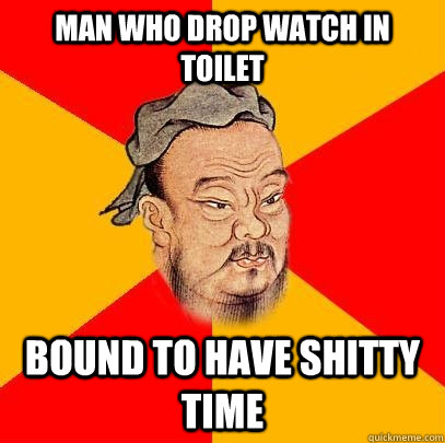 Man who drop watch in toilet bound to have shitty time  Confucius says