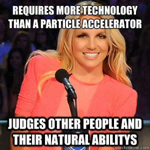 Requires more technology than a particle accelerator to sound like competent singer Judges other people and their natural abilitys  Scumbag Britney Spears