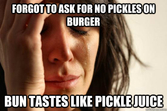 Forgot to ask for no pickles on burger  bun tastes like pickle juice  First World Problems