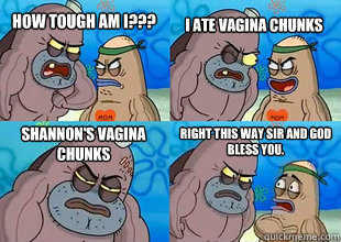 how tough am i??? I ate vagina chunks Shannon's vagina chunks Right this way sir and god bless you.  