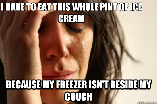I have to eat this whole pint of ice cream because my freezer isn't beside my couch  First World Problems