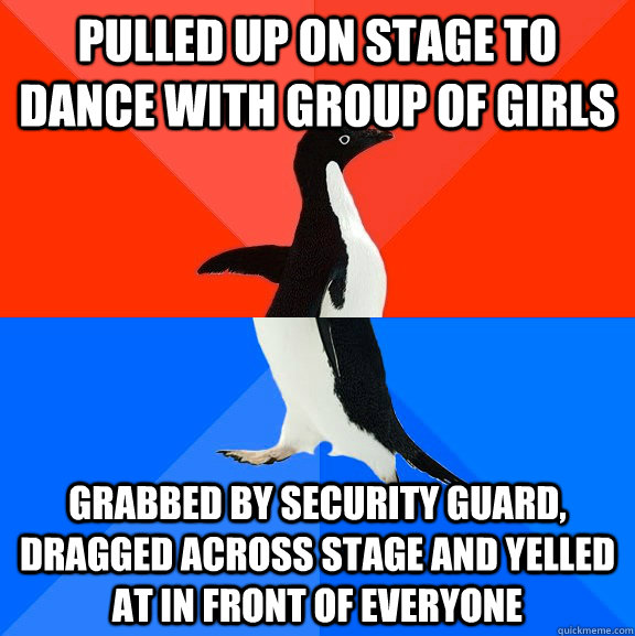 pulled up on stage to dance with group of girls grabbed by security guard, dragged across stage and yelled at in front of everyone  Socially Awesome Awkward Penguin