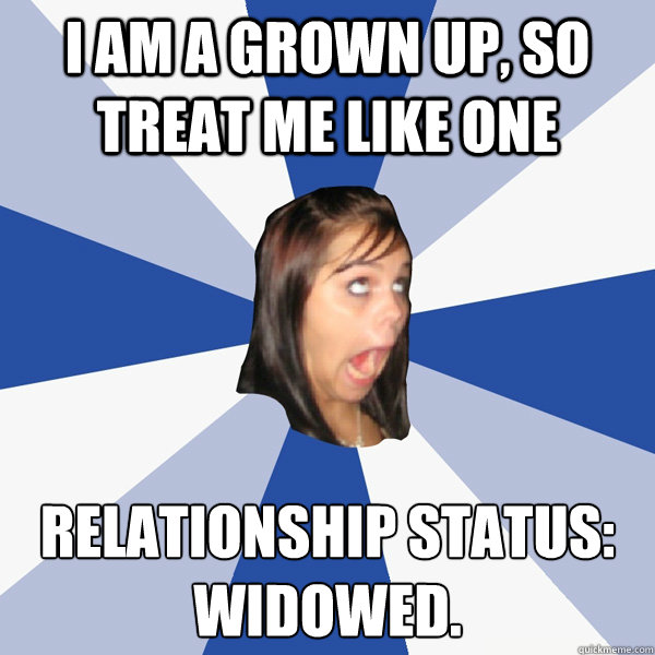I am a grown up, so treat me like one Relationship status:
Widowed.  Annoying Facebook Girl
