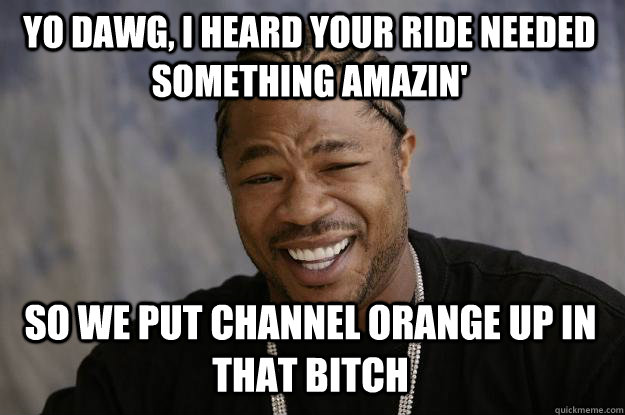 YO DAWG, i heard your ride needed something amazin' So we put channel orange up in that bitch - YO DAWG, i heard your ride needed something amazin' So we put channel orange up in that bitch  Xzibit meme