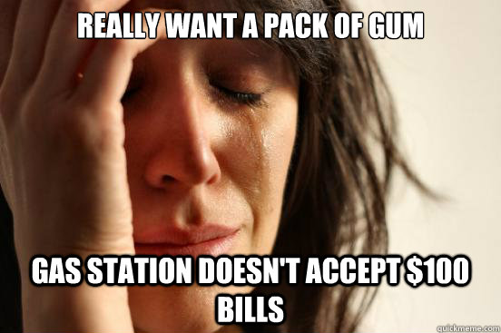 Really want a pack of gum gas station doesn't accept $100 bills - Really want a pack of gum gas station doesn't accept $100 bills  First World Problems