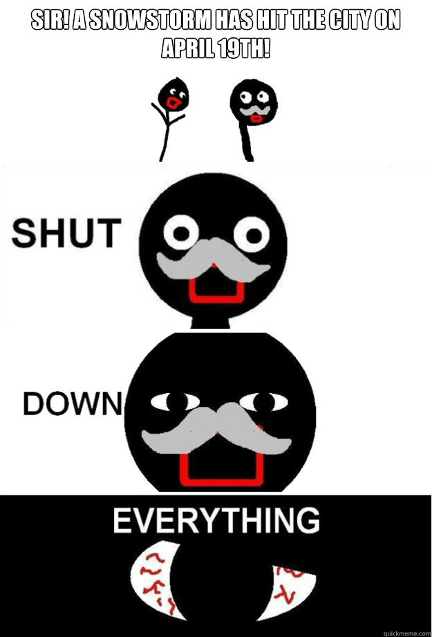 Sir! A snowstorm has hit the city on April 19th! - Sir! A snowstorm has hit the city on April 19th!  Shut Down Everything