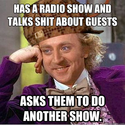 Has a radio show and Talks shit about guests Asks them to do another show.  - Has a radio show and Talks shit about guests Asks them to do another show.   Scumbag Wonka