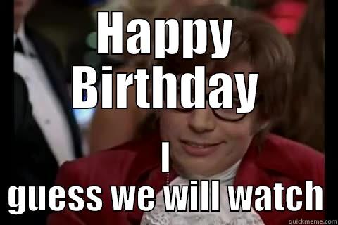 Birthday baby - HAPPY BIRTHDAY I GUESS WE WILL WATCH Dangerously - Austin Powers