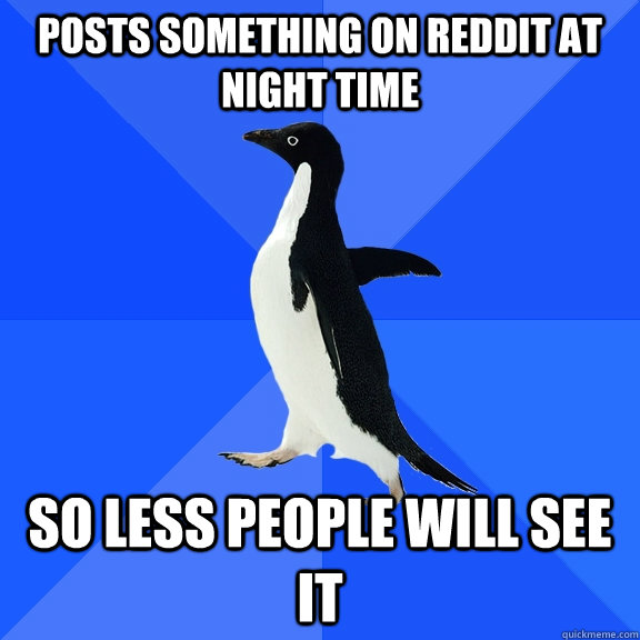 Posts something on reddit at night time so less people will see it  Socially Awkward Penguin