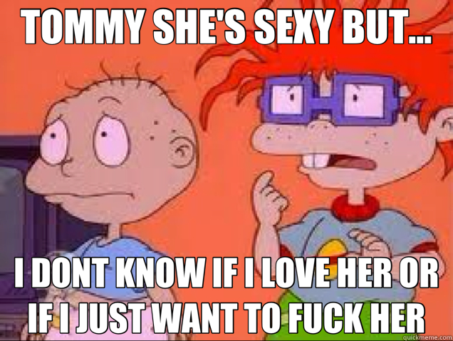 TOMMY SHE'S SEXY BUT... I DONT KNOW IF I LOVE HER OR IF I JUST WANT TO FUCK HER  