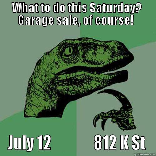 WHAT TO DO THIS SATURDAY? GARAGE SALE, OF COURSE!  JULY 12               812 K ST Philosoraptor