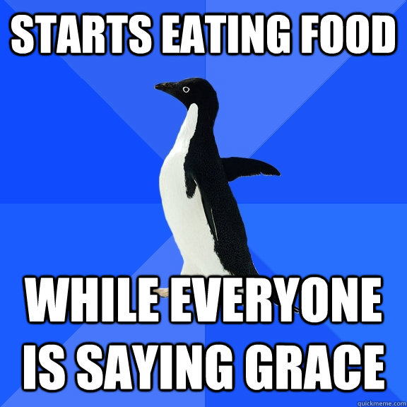Starts eating food while everyone is saying grace  Socially Awkward Penguin