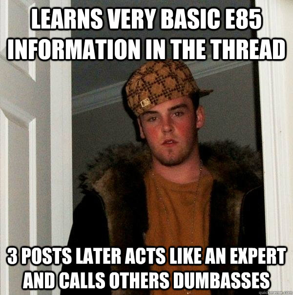 Learns very basic e85 information in the thread  3 posts later acts like an expert and calls others dumbasses  - Learns very basic e85 information in the thread  3 posts later acts like an expert and calls others dumbasses   Scumbag Steve