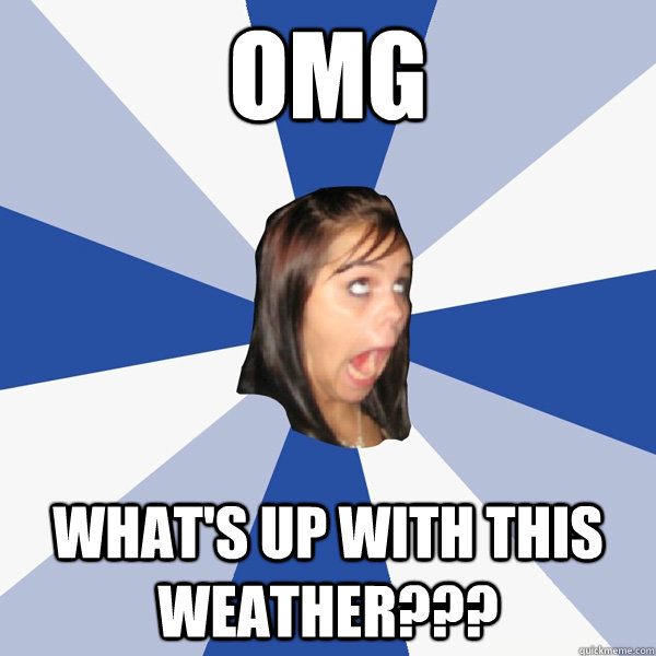 OMG What's up with this weather???  Annoying Facebook Girl