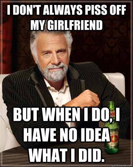 I don't always piss off my girlfriend but when I do, I have no idea what I did.  The Most Interesting Man In The World