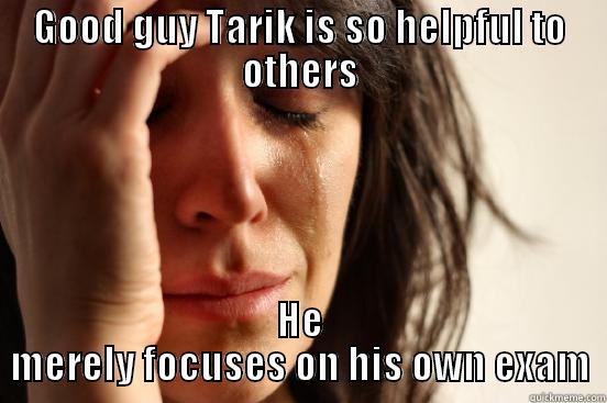 GOOD GUY TARIK IS SO HELPFUL TO OTHERS HE MERELY FOCUSES ON HIS OWN EXAM First World Problems