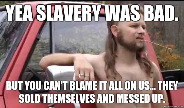 Yea slavery was bad. But you can't blame it all on us... They sold themselves and messed up.  Almost Politically Correct Redneck