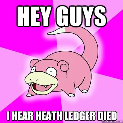 Hey guys i hear heath ledger died  Slowpoke