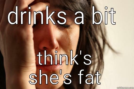 DRINKS A BIT  THINK'S SHE'S FAT First World Problems