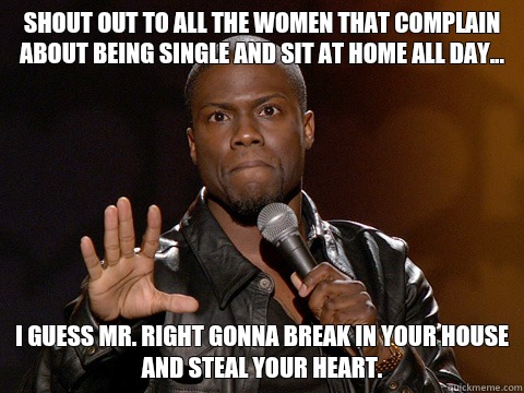 Shout out to all the women that complain about being single and sit at home all day... I guess Mr. Right gonna break in your house and steal your heart.  Kevin Hart