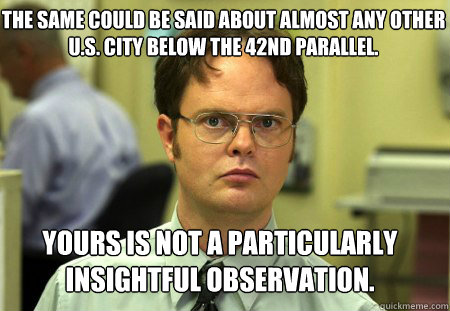 The same could be said about almost any other U.S. City below the 42nd parallel. Yours is not a particularly insightful observation.  Schrute