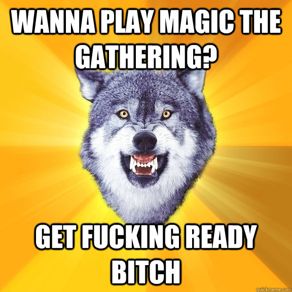 Wanna play magic the gathering? GET FUCKING READY BITCH  Courage Wolf