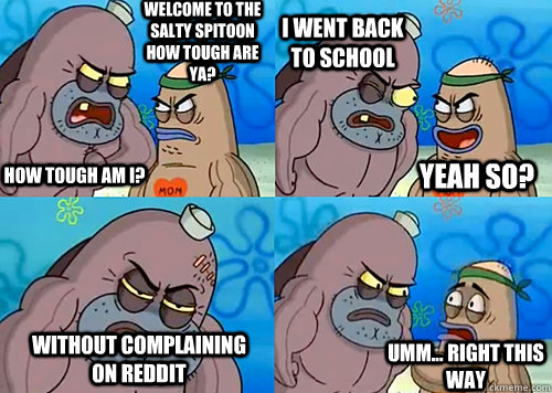 Welcome to the Salty Spitoon how tough are ya? HOW TOUGH AM I? I went back to school Without Complaining on Reddit Umm... Right this way Yeah so?  Salty Spitoon How Tough Are Ya