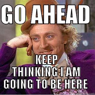 GO AHEAD  KEEP THINKING I AM GOING TO BE HERE  Condescending Wonka