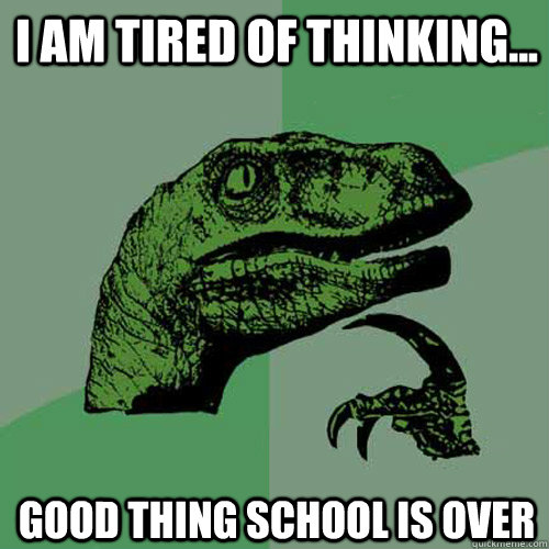 I am tired of thinking... good thing school is over  Philosoraptor