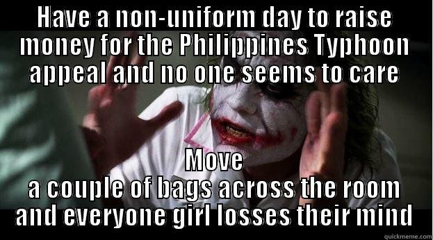 HAVE A NON-UNIFORM DAY TO RAISE MONEY FOR THE PHILIPPINES TYPHOON APPEAL AND NO ONE SEEMS TO CARE MOVE A COUPLE OF BAGS ACROSS THE ROOM AND EVERYONE GIRL LOSSES THEIR MIND Joker Mind Loss