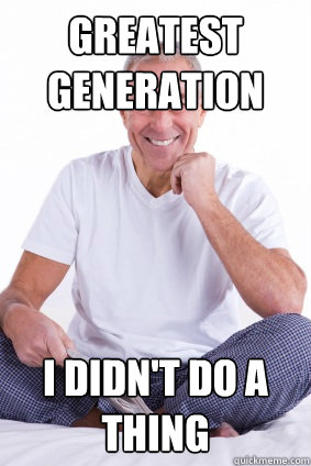 greatest generation I DIDN'T DO A THING - greatest generation I DIDN'T DO A THING  Scum-Bag Baby Boomer