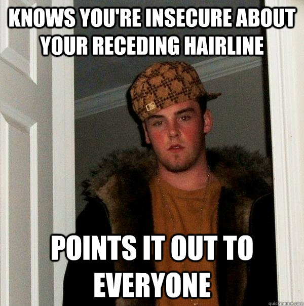 knows you're insecure about your receding hairline points it out to everyone  Scumbag Steve