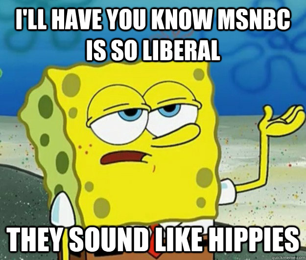 I'll have you know MSNBC IS SO LIBERAL THEY SOUND LIKE HIPPIES  Tough Spongebob