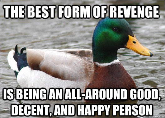 the best form of revenge is being an all-around good, decent, and happy person  Actual Advice Mallard