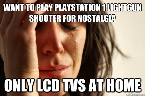 Want to play PlayStation 1 Lightgun shooter for nostalgia Only lcd tvs at home  First World Problems