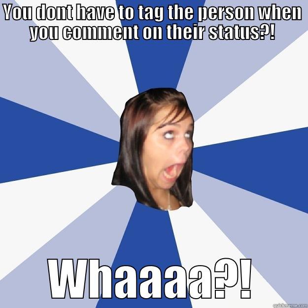 YOU DONT HAVE TO TAG THE PERSON WHEN YOU COMMENT ON THEIR STATUS?! WHAAAA?! Annoying Facebook Girl