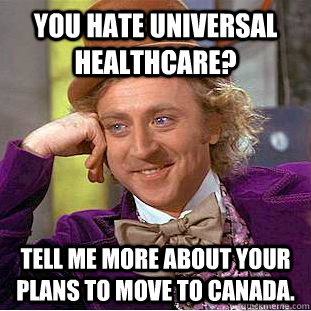 You hate universal healthcare? Tell me more about your plans to move to Canada.  Condescending Wonka