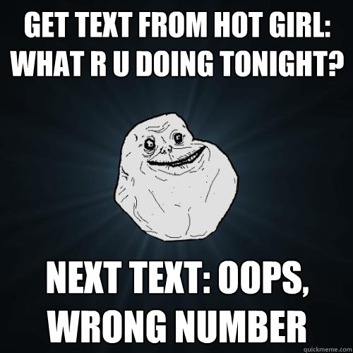 Get text from hot girl: What r u doing tonight? Next text: oops, Wrong number  Forever Alone