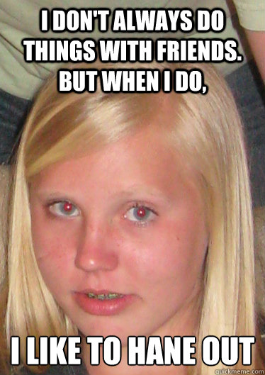 I don't always do things with friends. But when i do, I like to hane out - I don't always do things with friends. But when i do, I like to hane out  Madison