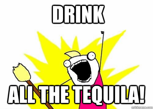 DRINK ALL THE TEQUILA!  