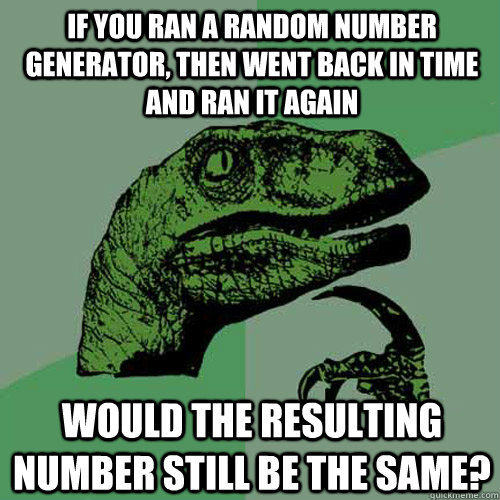 if you ran a random number generator, then went back in time and ran it again would the resulting number still be the same? - if you ran a random number generator, then went back in time and ran it again would the resulting number still be the same?  Philosoraptor