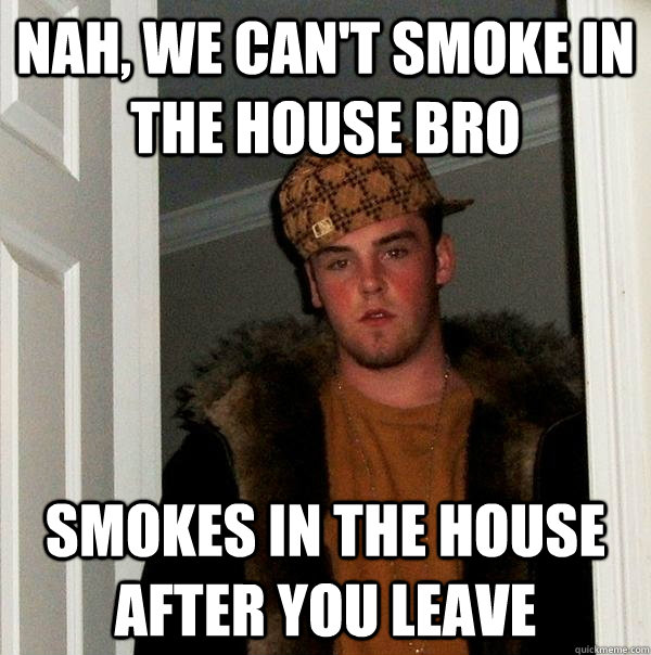 Nah, we can't smoke in the house bro smokes in the house after you leave  Scumbag Steve