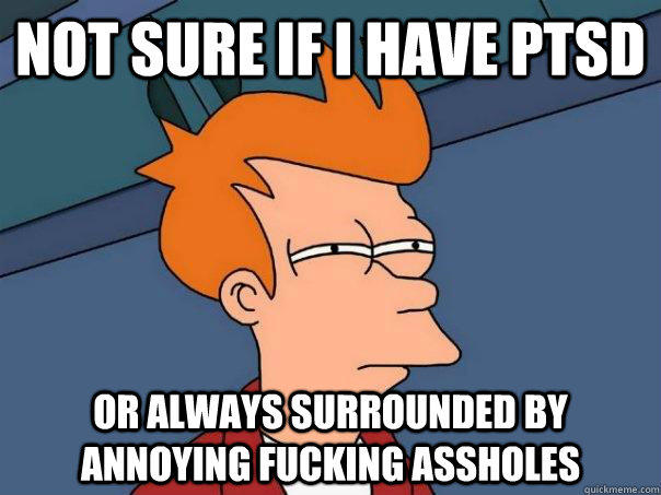 Not sure if I have PTSD Or always surrounded by annoying fucking assholes - Not sure if I have PTSD Or always surrounded by annoying fucking assholes  Futurama Fry